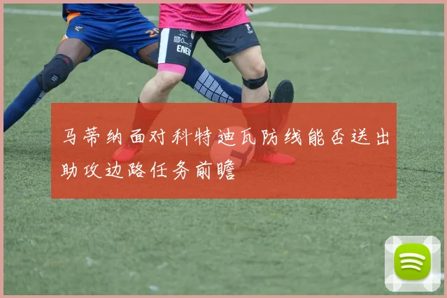 马蒂纳面对科特迪瓦防线能否送出助攻边路任务前瞻