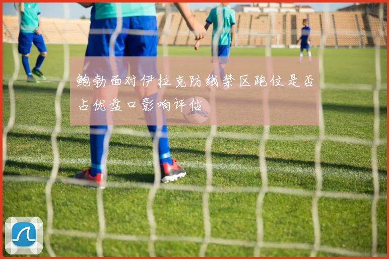 鲍勃面对伊拉克防线禁区跑位是否占优盘口影响评估