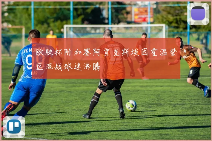 欧联杯附加赛阿贾克斯埃因霍温禁区混战球迷沸腾