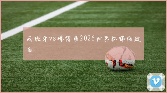 西班牙vs佛得角2026世界杯锋线效率