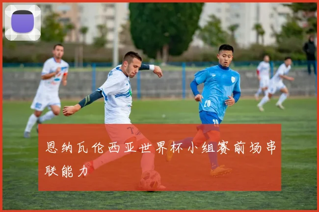 恩纳瓦伦西亚世界杯小组赛前场串联能力