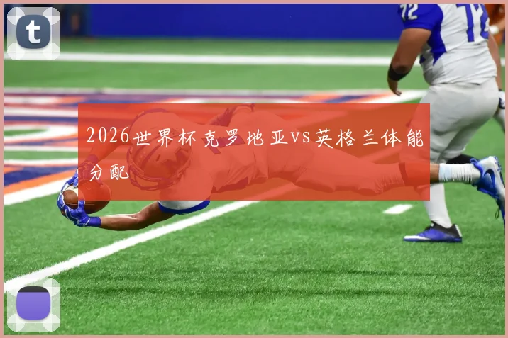 2026世界杯克罗地亚vs英格兰体能分配