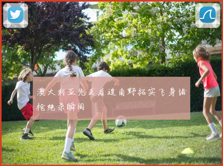 澳大利亚先丢后追南野拓实飞身堵枪绝杀瞬间