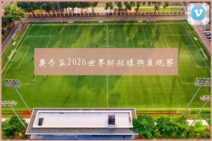 奥乔亚2026世界杯社媒热度观察
