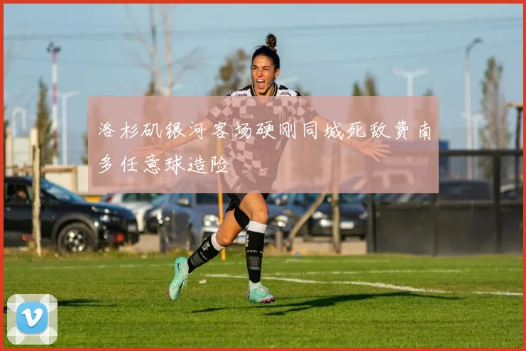 洛杉矶银河客场硬刚同城死敌费南多任意球造险