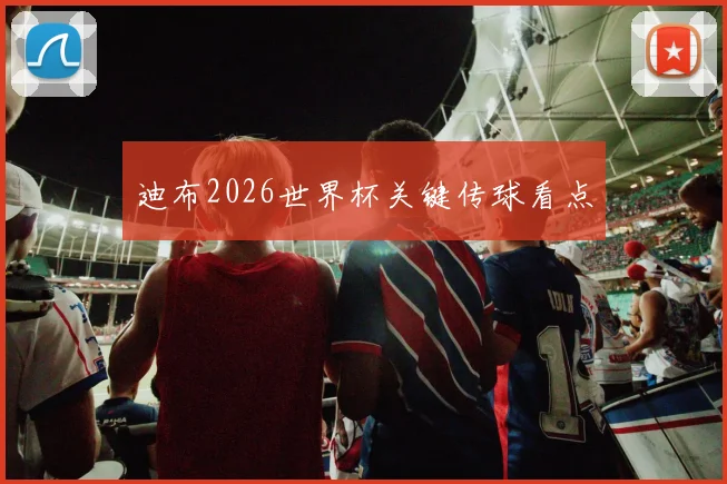 迪布2026世界杯关键传球看点