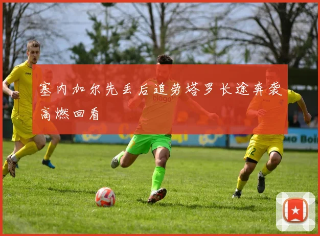 塞内加尔先丢后追劳塔罗长途奔袭高燃回看