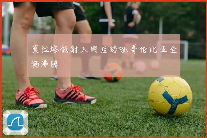 莫拉塔低射入网后怒吼哥伦比亚全场沸腾