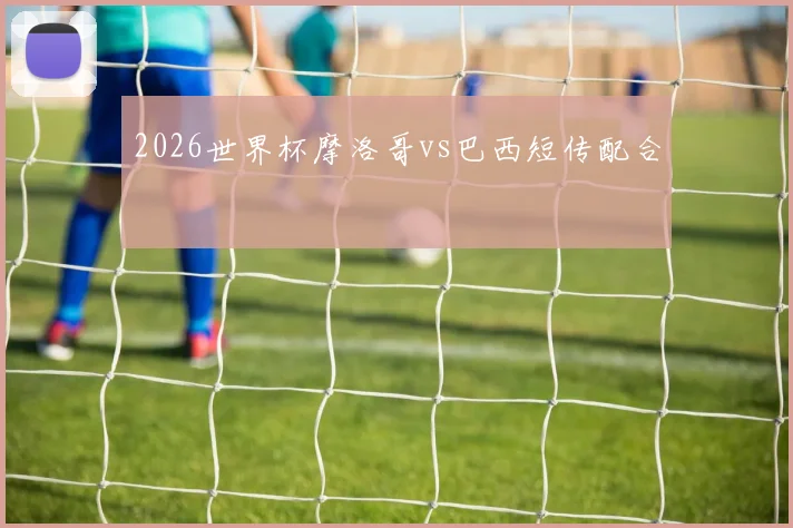 2026世界杯摩洛哥vs巴西短传配合