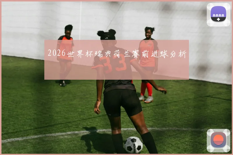 2026世界杯瑞典荷兰赛前进球分析