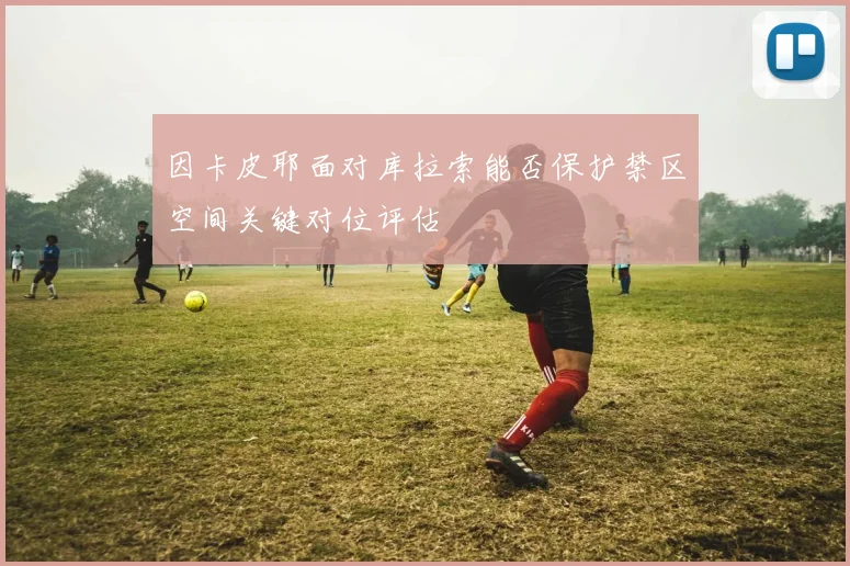 因卡皮耶面对库拉索能否保护禁区空间关键对位评估