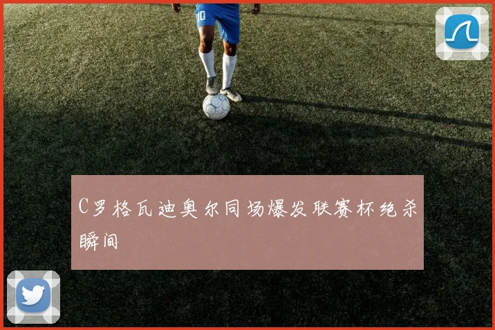 C罗格瓦迪奥尔同场爆发联赛杯绝杀瞬间