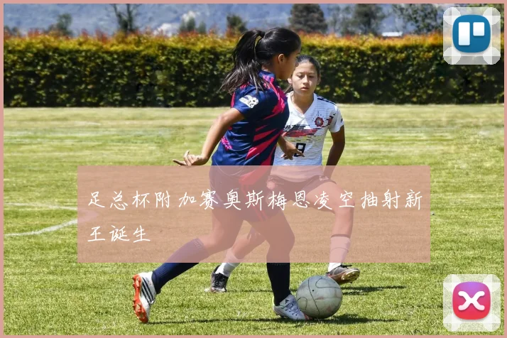 足总杯附加赛奥斯梅恩凌空抽射新王诞生