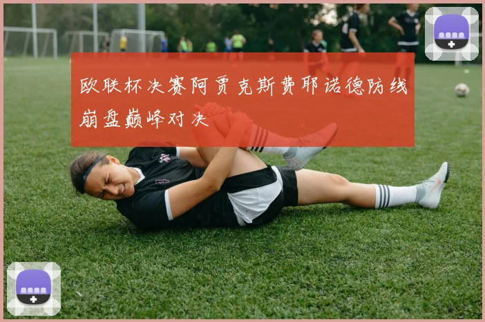 欧联杯决赛阿贾克斯费耶诺德防线崩盘巅峰对决