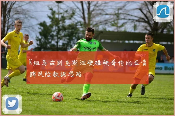 K组乌兹别克斯坦硬碰硬哥伦比亚黄牌风险数据思路