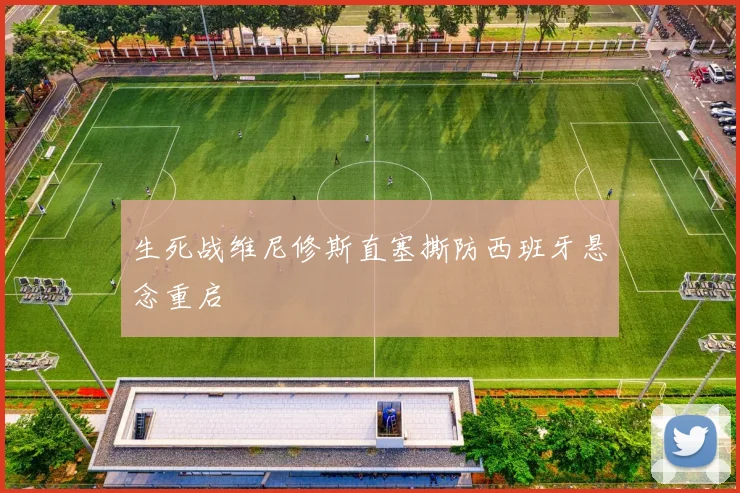 生死战维尼修斯直塞撕防西班牙悬念重启
