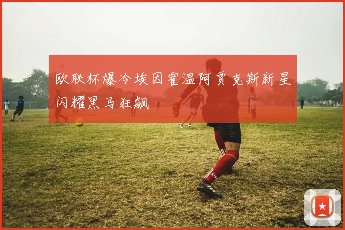 欧联杯爆冷埃因霍温阿贾克斯新星闪耀黑马狂飙