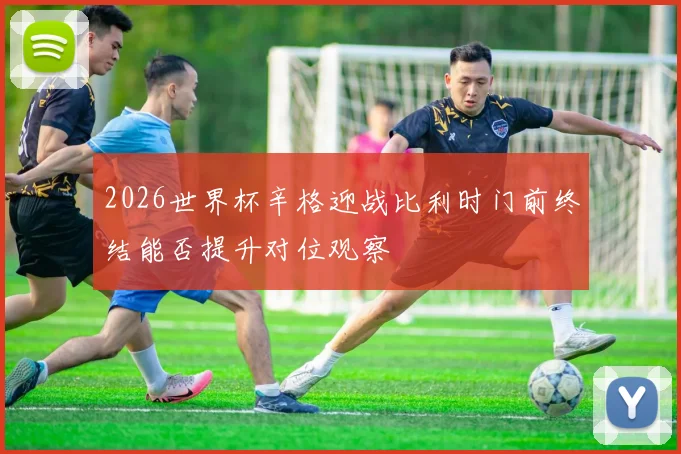 2026世界杯辛格迎战比利时门前终结能否提升对位观察