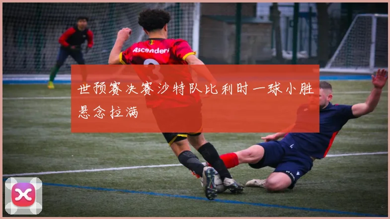 世预赛决赛沙特队比利时一球小胜悬念拉满