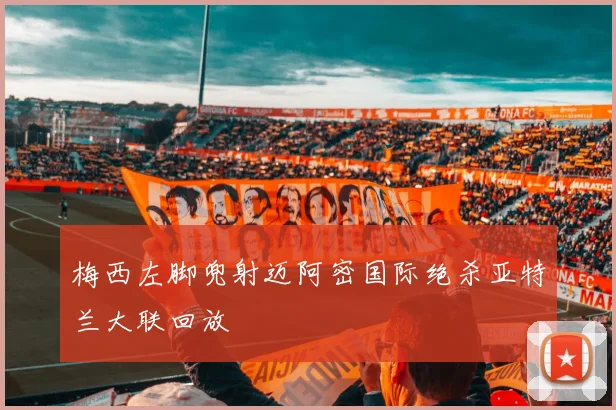 梅西左脚兜射迈阿密国际绝杀亚特兰大联回放