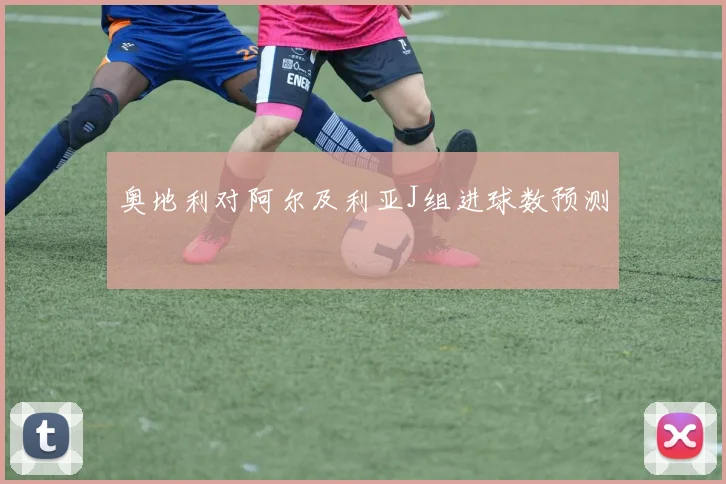 奥地利对阿尔及利亚J组进球数预测