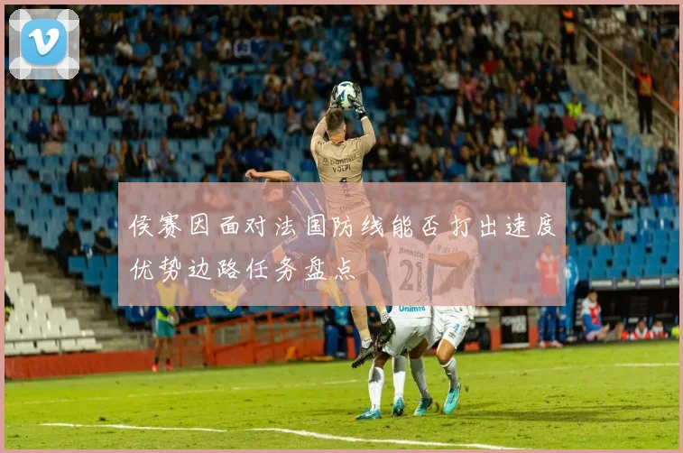 侯赛因面对法国防线能否打出速度优势边路任务盘点