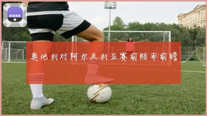 奥地利对阿尔及利亚赛前赔率前瞻
