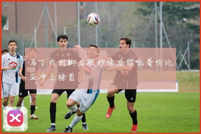 马丁内利脚后跟妙传后怒吼哥伦比亚冲上榜首