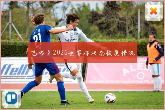 巴洛贡2026世界杯状态恢复情况
