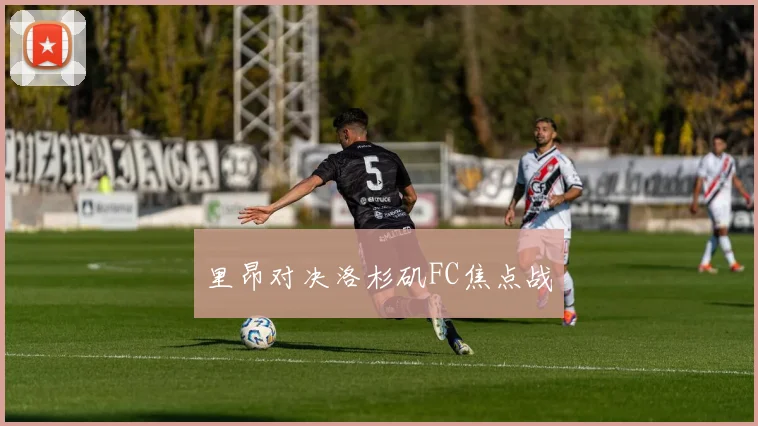 里昂对决洛杉矶FC焦点战