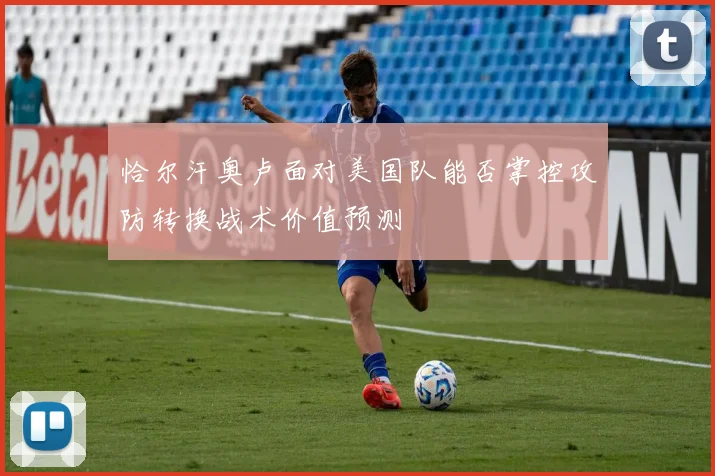恰尔汗奥卢面对美国队能否掌控攻防转换战术价值预测