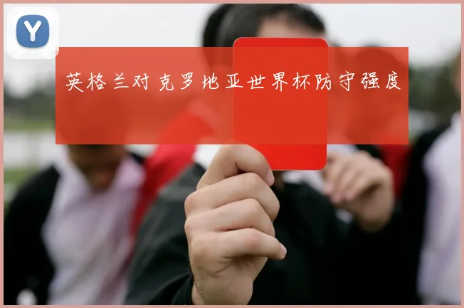 英格兰对克罗地亚世界杯防守强度