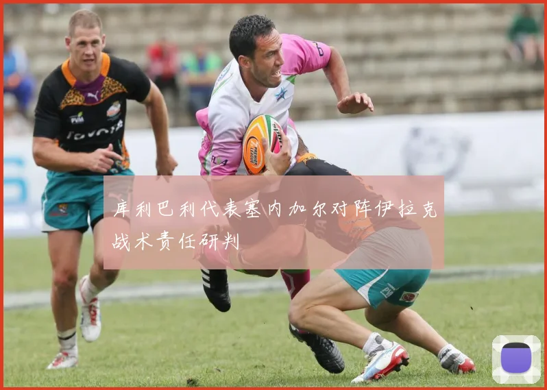 库利巴利代表塞内加尔对阵伊拉克战术责任研判