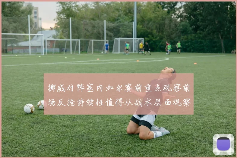 挪威对阵塞内加尔赛前重点观察前场反抢持续性值得从战术层面观察