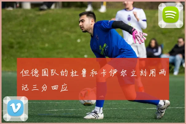 但德国队的杜鲁和卡伊尔立刻用两记三分回应