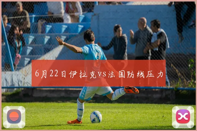 6月22日伊拉克vs法国防线压力
