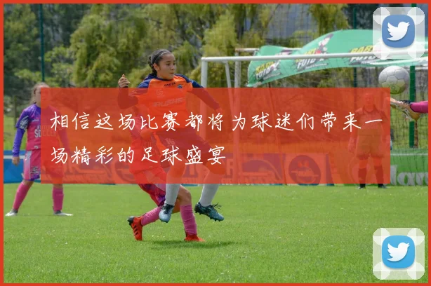 相信这场比赛都将为球迷们带来一场精彩的足球盛宴