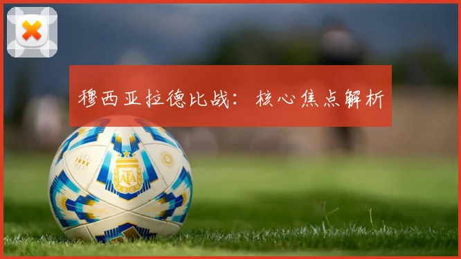 穆西亚拉德比战：核心焦点解析