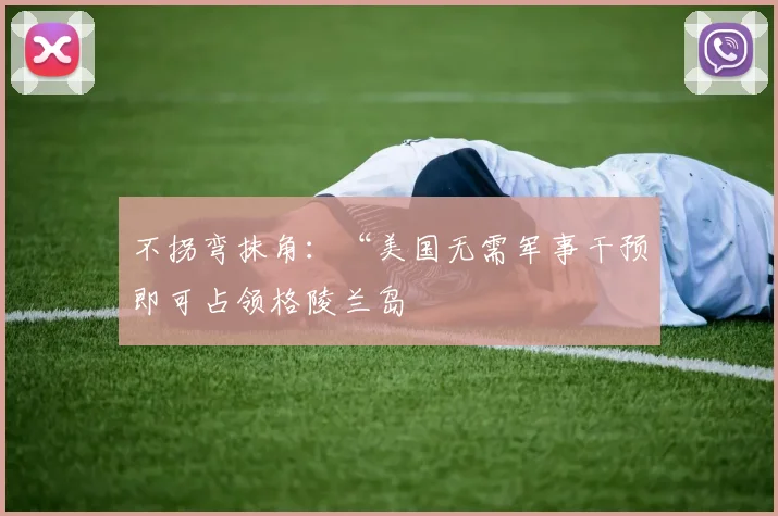 不拐弯抹角：“美国无需军事干预即可占领格陵兰岛