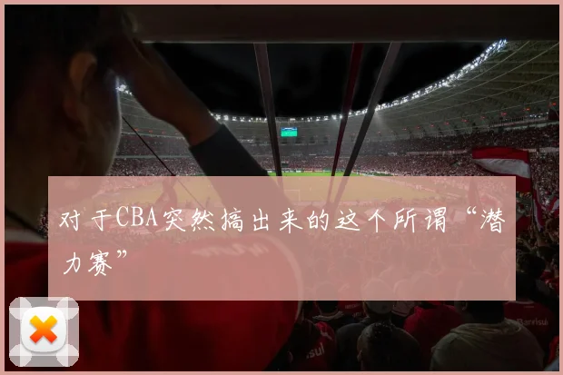 对于CBA突然搞出来的这个所谓“潜力赛”