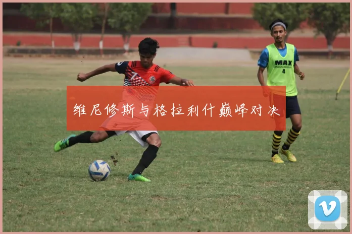 维尼修斯与格拉利什巅峰对决