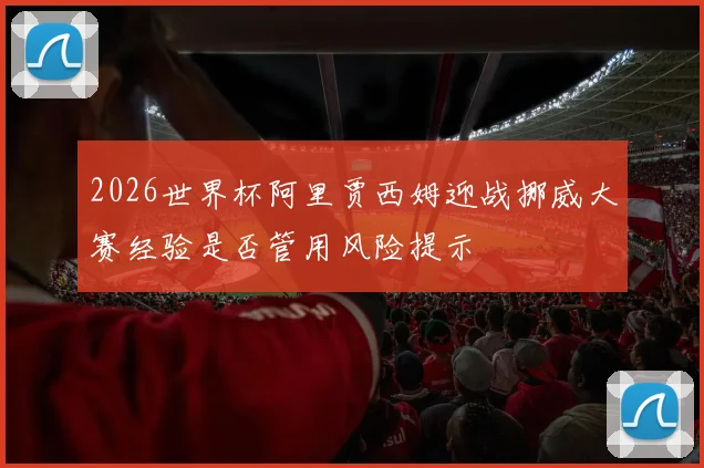 2026世界杯阿里贾西姆迎战挪威大赛经验是否管用风险提示