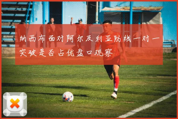 纳西布面对阿尔及利亚防线一对一突破是否占优盘口观察