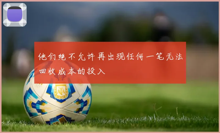 他们绝不允许再出现任何一笔无法回收成本的投入