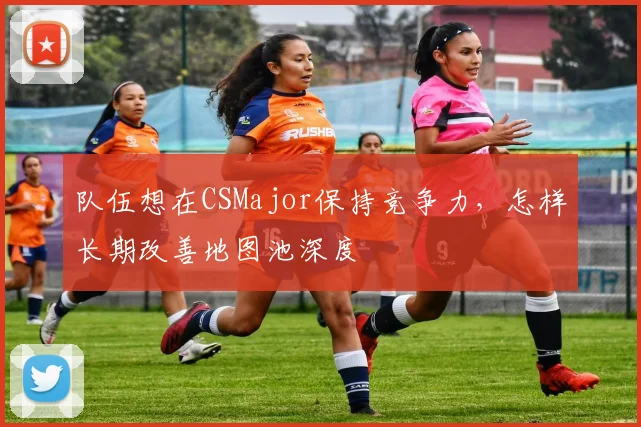 队伍想在CSMajor保持竞争力，怎样长期改善地图池深度