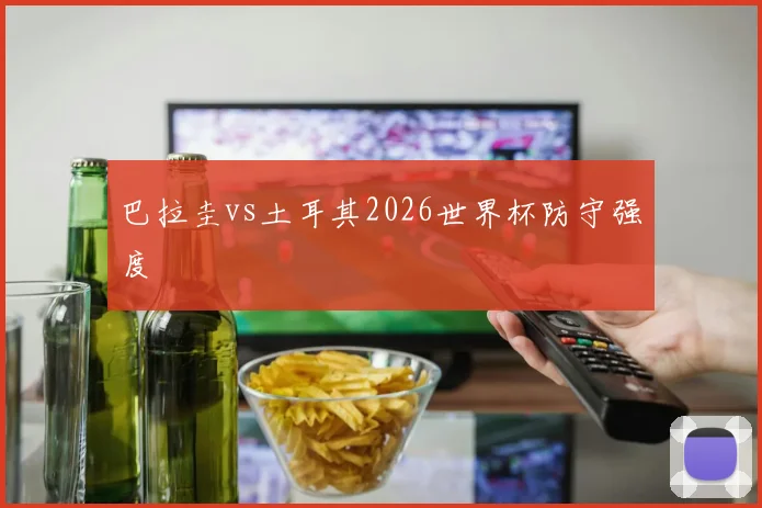 巴拉圭vs土耳其2026世界杯防守强度