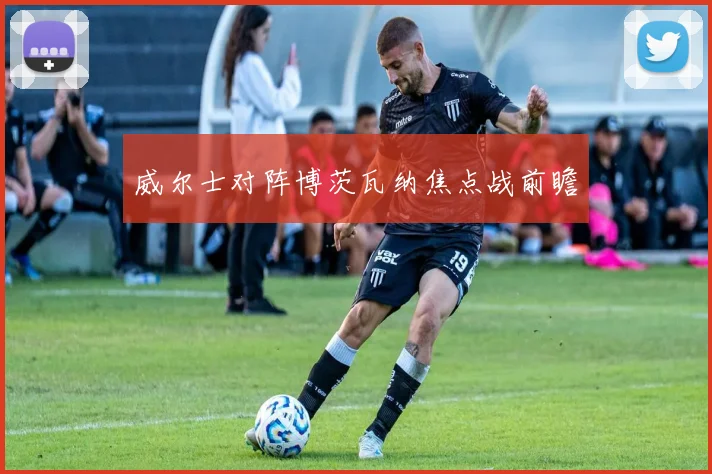 威尔士对阵博茨瓦纳焦点战前瞻