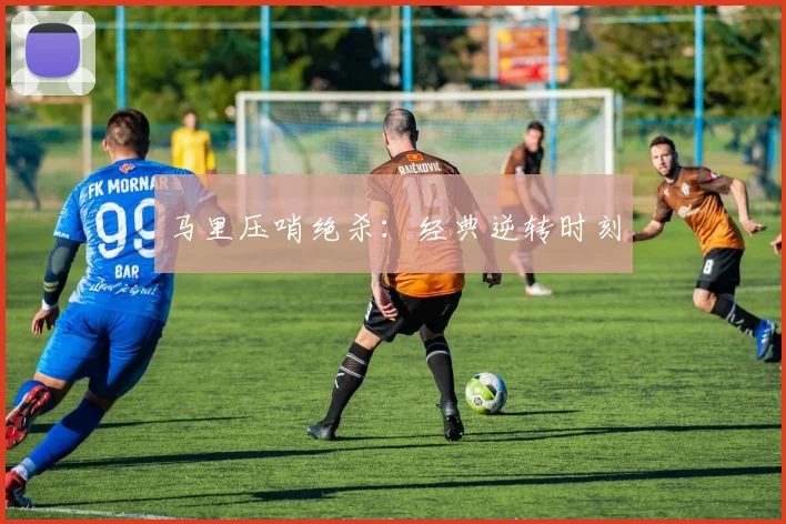 马里压哨绝杀：经典逆转时刻
