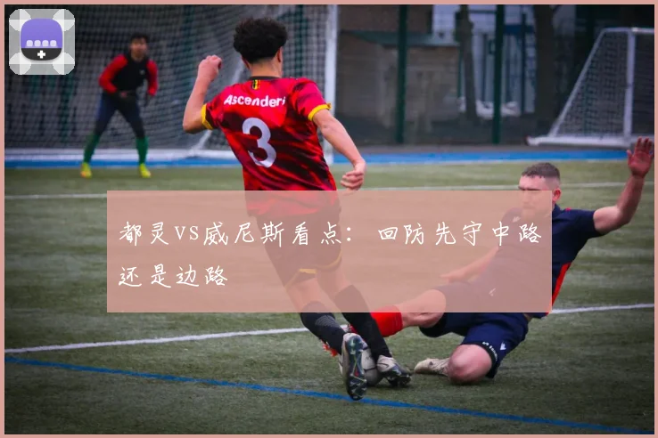 都灵vs威尼斯看点：回防先守中路还是边路