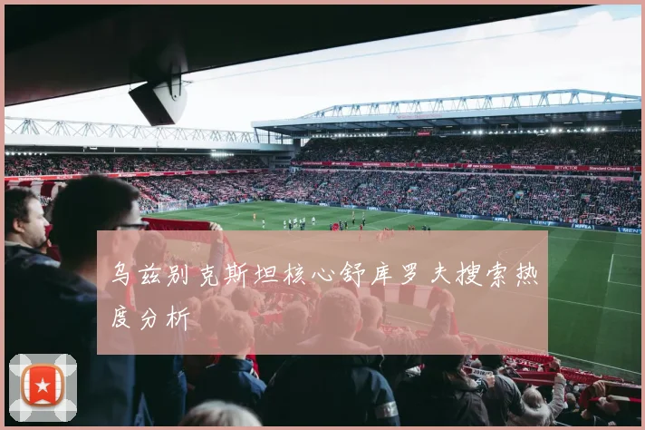 乌兹别克斯坦核心舒库罗夫搜索热度分析
